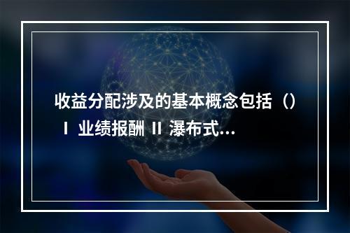 收益分配涉及的基本概念包括（） Ⅰ 业绩报酬 Ⅱ 瀑布式的收