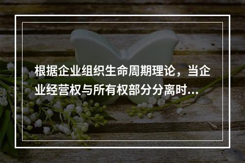 根据企业组织生命周期理论，当企业经营权与所有权部分分离时，该