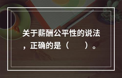 关于薪酬公平性的说法，正确的是（　　）。