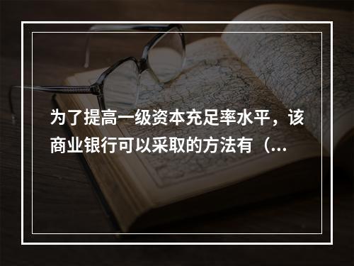 为了提高一级资本充足率水平，该商业银行可以采取的方法有（）。