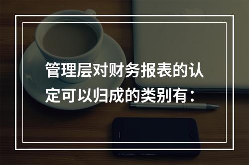 管理层对财务报表的认定可以归成的类别有：