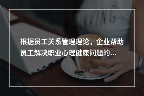 根据员工关系管理理论，企业帮助员工解决职业心理健康问题的员工