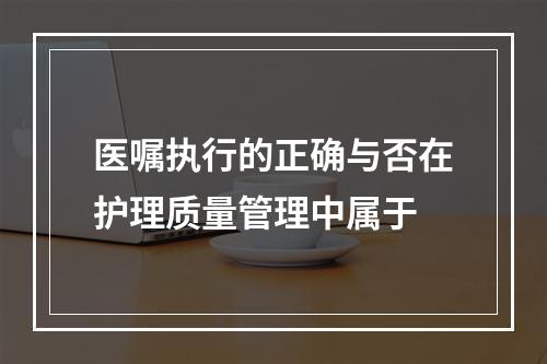 医嘱执行的正确与否在护理质量管理中属于