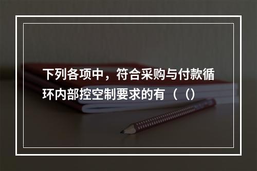 下列各项中，符合采购与付款循环内部控空制要求的有（（）