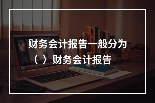 财务会计报告一般分为（  ）财务会计报告