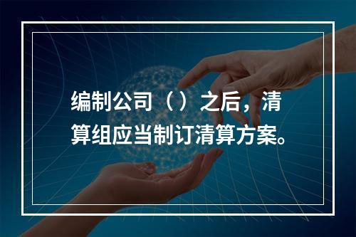 编制公司（ ）之后，清算组应当制订清算方案。