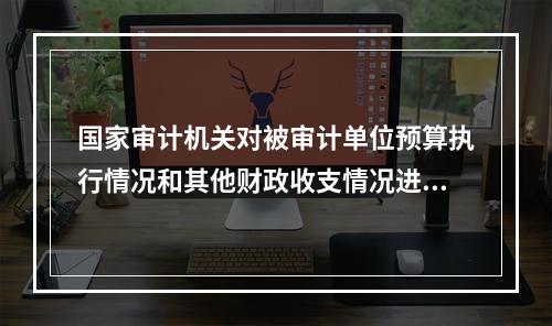 国家审计机关对被审计单位预算执行情况和其他财政收支情况进行的