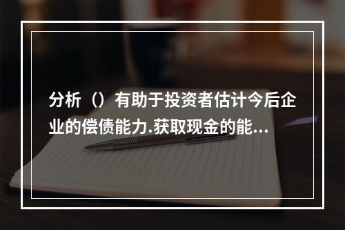 分析（）有助于投资者估计今后企业的偿债能力.获取现金的能力等