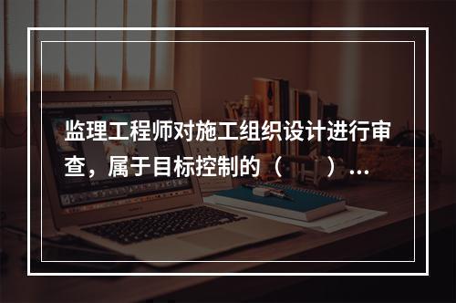 监理工程师对施工组织设计进行审查，属于目标控制的（　　）措