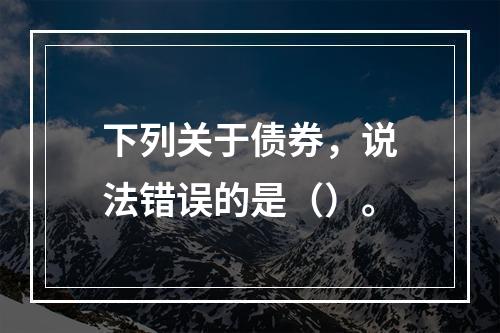 下列关于债券，说法错误的是（）。