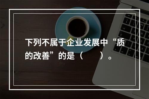 下列不属于企业发展中“质的改善”的是（　　）。