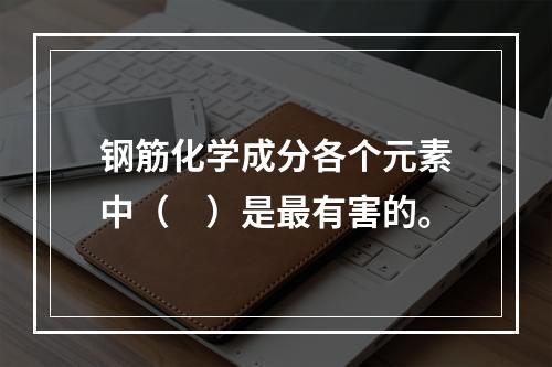 钢筋化学成分各个元素中（　）是最有害的。