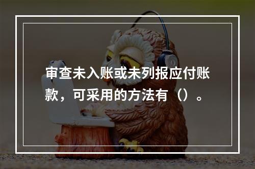 审查未入账或未列报应付账款，可采用的方法有（）。