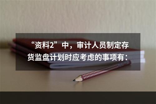 “资料2”中，审计人员制定存货监盘计划时应考虑的事项有：