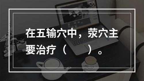 在五输穴中，荥穴主要治疗（　　）。