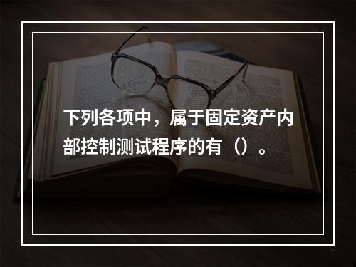 下列各项中，属于固定资产内部控制测试程序的有（）。