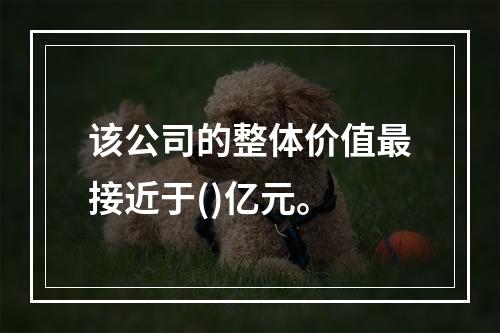 该公司的整体价值最接近于()亿元。