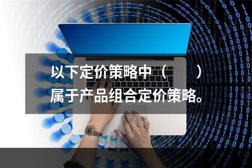 以下定价策略中（　　）属于产品组合定价策略。