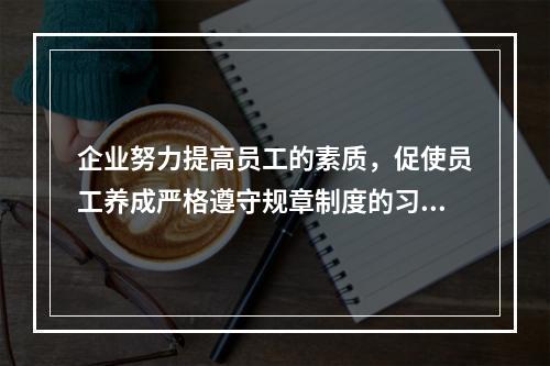 企业努力提高员工的素质，促使员工养成严格遵守规章制度的习惯和