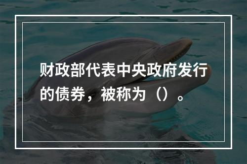 财政部代表中央政府发行的债券，被称为（）。