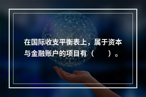 在国际收支平衡表上，属于资本与金融账户的项目有（　　）。