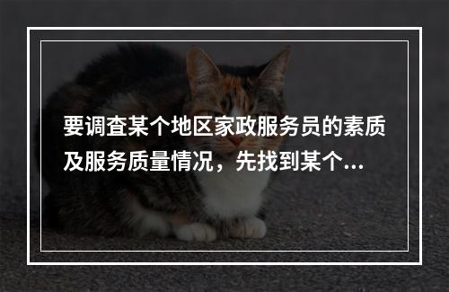 要调査某个地区家政服务员的素质及服务质量情况，先找到某个家政