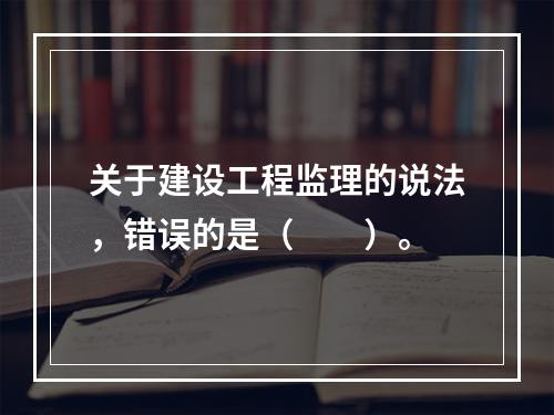 关于建设工程监理的说法，错误的是（　　）。