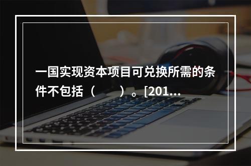 一国实现资本项目可兑换所需的条件不包括（　　）。[2016年