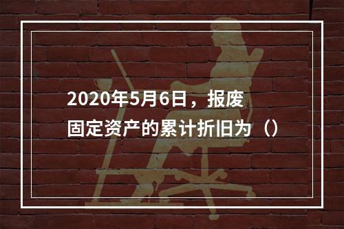 2020年5月6日，报废固定资产的累计折旧为（）