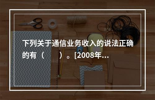 下列关于通信业务收入的说法正确的有（　　）。[2008年真题