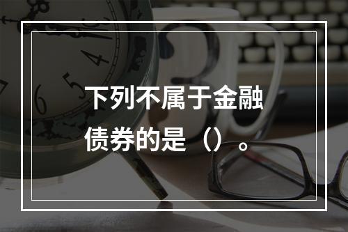 下列不属于金融债券的是（）。