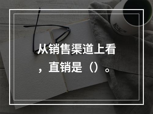 从销售渠道上看，直销是（）。