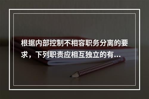 根据内部控制不相容职务分离的要求，下列职责应相互独立的有（）