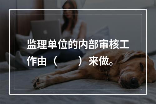 监理单位的内部审核工作由（　　）来做。