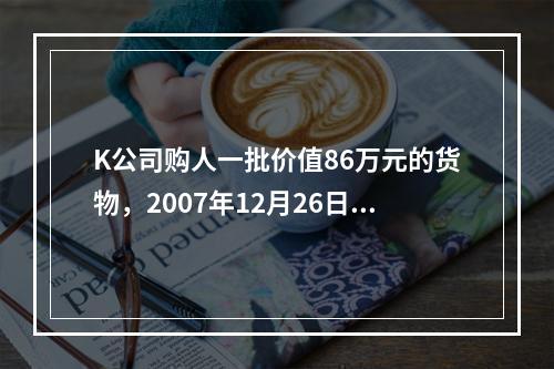 K公司购人一批价值86万元的货物，2007年12月26日发票