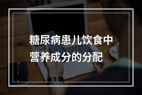 糖尿病患儿饮食中营养成分的分配