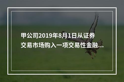 甲公司2019年8月1日从证券交易市场购入一项交易性金融资产