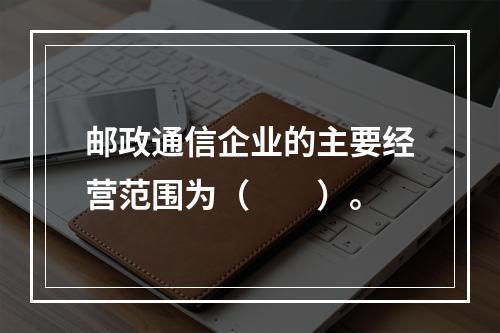 邮政通信企业的主要经营范围为（　　）。