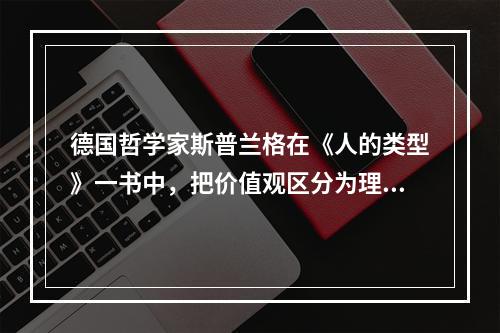 德国哲学家斯普兰格在《人的类型》一书中，把价值观区分为理论的