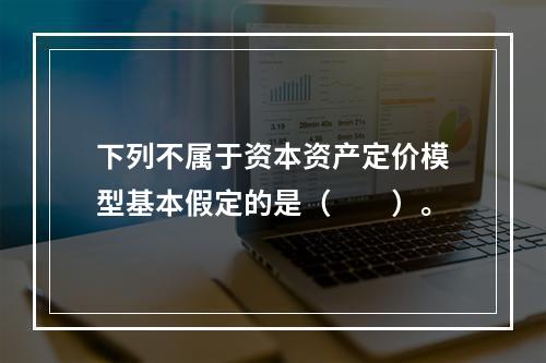 下列不属于资本资产定价模型基本假定的是（　　）。