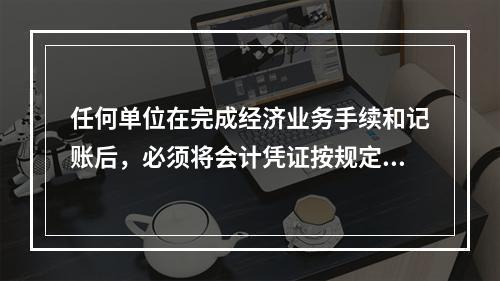 任何单位在完成经济业务手续和记账后，必须将会计凭证按规定的立