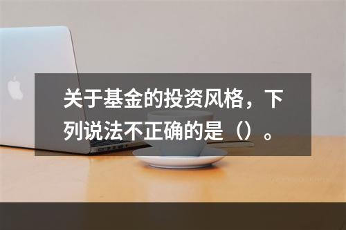 关于基金的投资风格，下列说法不正确的是（）。