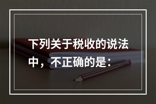 下列关于税收的说法中，不正确的是：