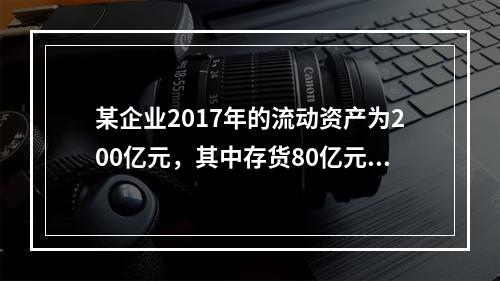 某企业2017年的流动资产为200亿元，其中存货80亿元，偿