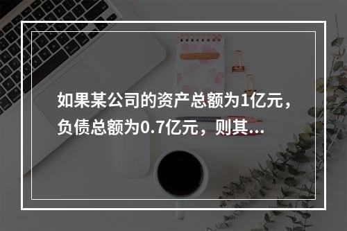 如果某公司的资产总额为1亿元，负债总额为0.7亿元，则其资产