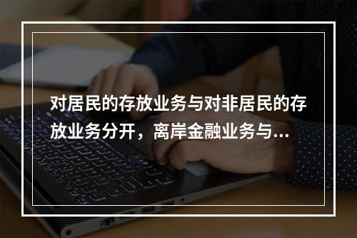 对居民的存放业务与对非居民的存放业务分开，离岸金融业务与国内