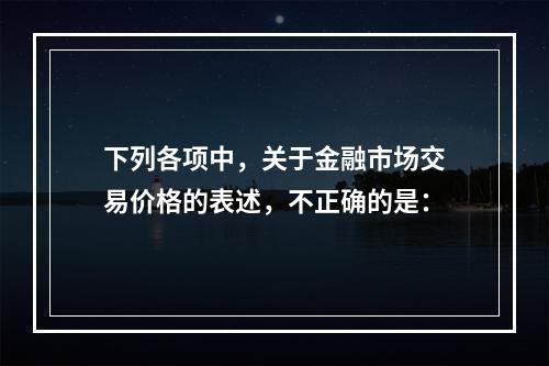 下列各项中，关于金融市场交易价格的表述，不正确的是：