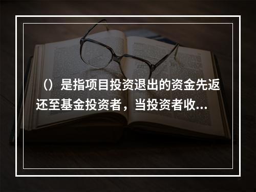 （）是指项目投资退出的资金先返还至基金投资者，当投资者收回全