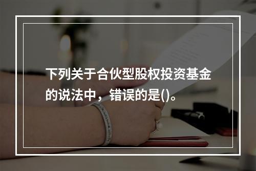 下列关于合伙型股权投资基金的说法中，错误的是()。