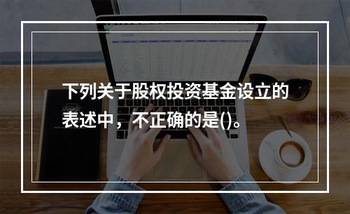 下列关于股权投资基金设立的表述中，不正确的是()。